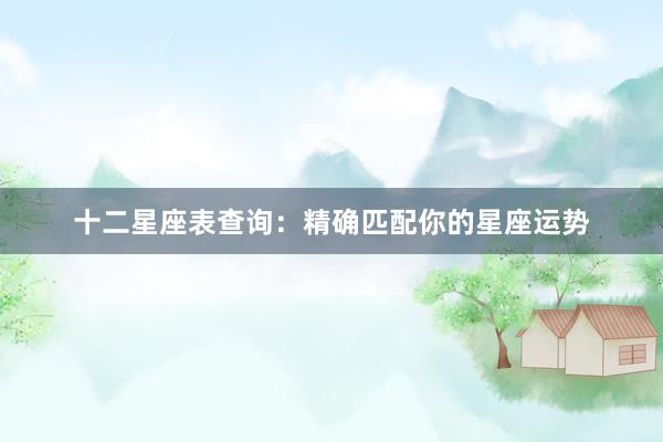 十二星座表查询：精确匹配你的星座运势