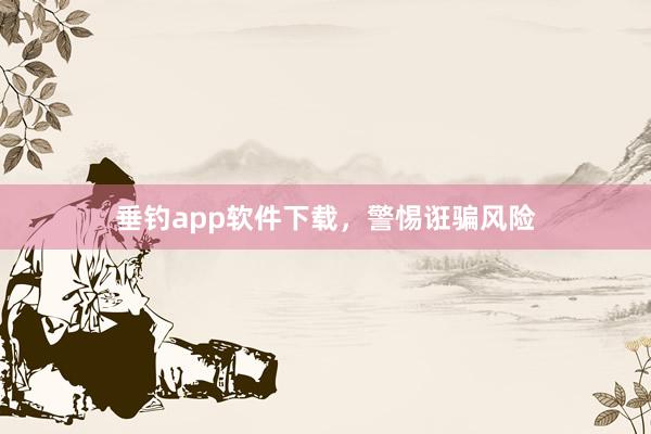 垂钓app软件下载,警惕诳骗风险